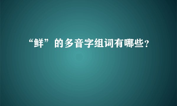 “鲜”的多音字组词有哪些？