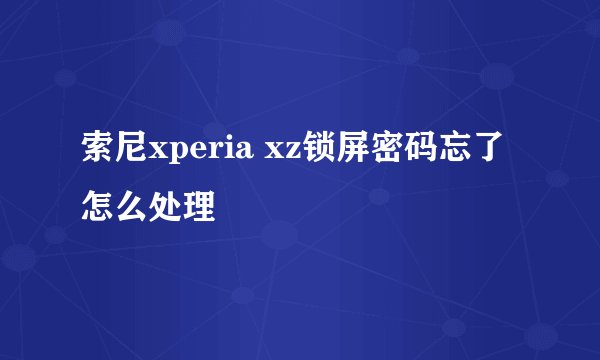 索尼xperia xz锁屏密码忘了 怎么处理