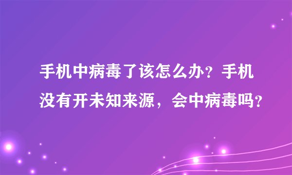 手机中病毒了该怎么办？手机没有开未知来源，会中病毒吗？