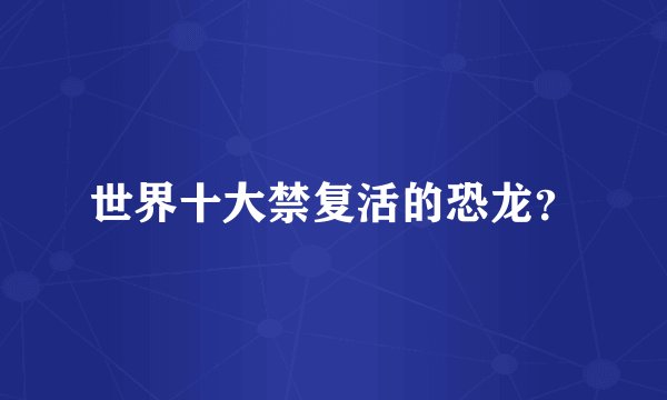 世界十大禁复活的恐龙？