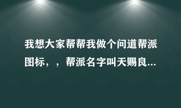 我想大家帮帮我做个问道帮派图标，，帮派名字叫天赐良缘，想要个“赐”字，大家帮帮忙！！