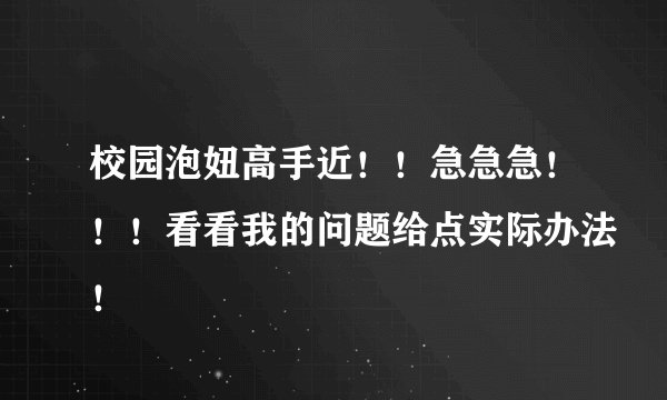 校园泡妞高手近！！急急急！！！看看我的问题给点实际办法！