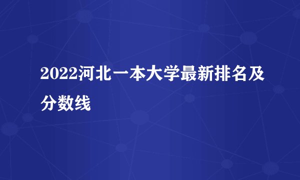 2022河北一本大学最新排名及分数线