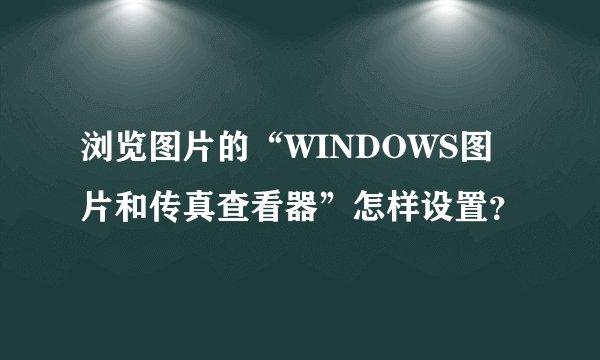 浏览图片的“WINDOWS图片和传真查看器”怎样设置？