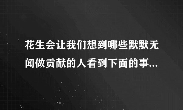 花生会让我们想到哪些默默无闻做贡献的人看到下面的事物，你会想到哪些人选其中的一个，试着写一段话