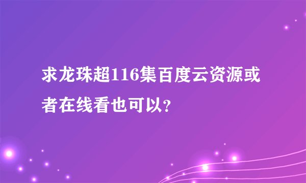 求龙珠超116集百度云资源或者在线看也可以？