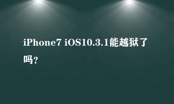 iPhone7 iOS10.3.1能越狱了吗？