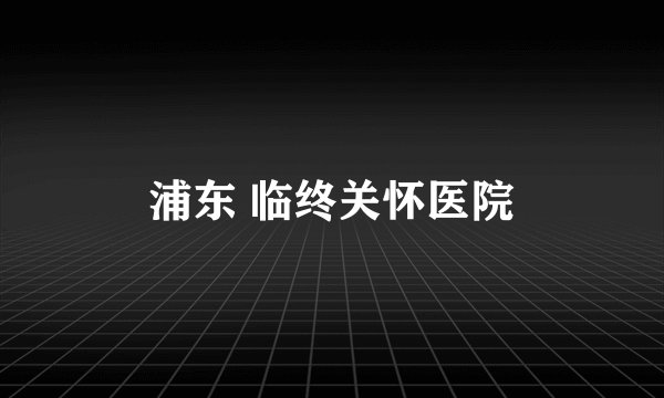 浦东 临终关怀医院