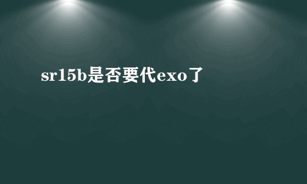 sr15b是否要代exo了
