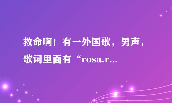 救命啊！有一外国歌，男声，歌词里面有“rosa.rosa”！旋律很欢快，在酒吧听到的，谢谢大神们！