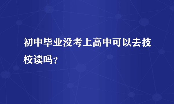 初中毕业没考上高中可以去技校读吗？