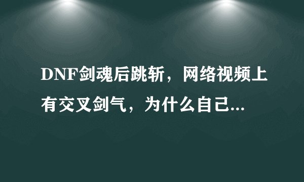 DNF剑魂后跳斩，网络视频上有交叉剑气，为什么自己只有一道剑气？该怎么办？