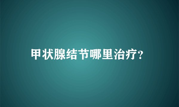 甲状腺结节哪里治疗？