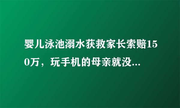 婴儿泳池溺水获救家长索赔150万，玩手机的母亲就没有责任吗？