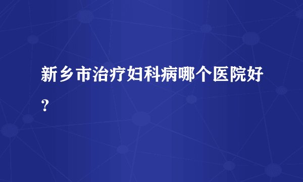 新乡市治疗妇科病哪个医院好？