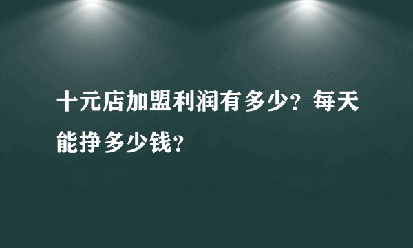 十元店加盟利润有多少？每天能挣多少钱？