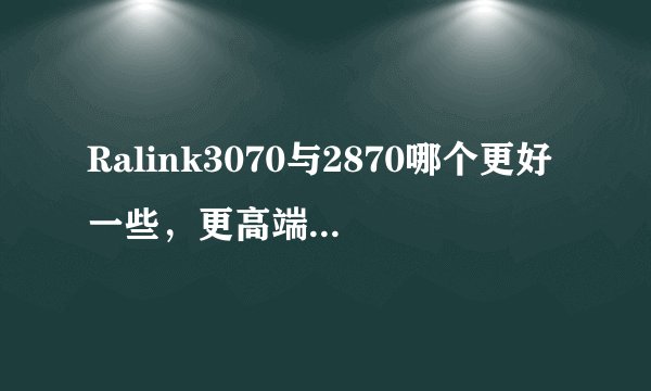 Ralink3070与2870哪个更好一些，更高端一些？谢谢