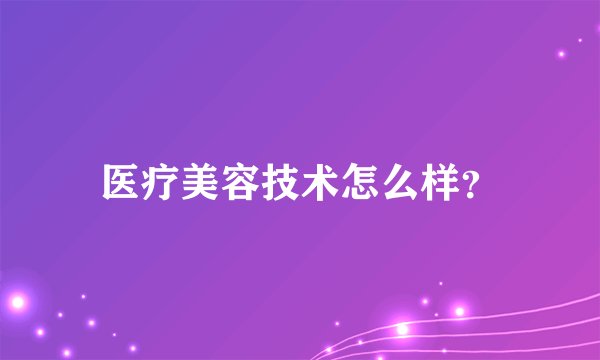 医疗美容技术怎么样？
