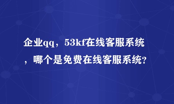 企业qq，53kf在线客服系统，哪个是免费在线客服系统？