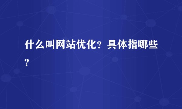 什么叫网站优化？具体指哪些?