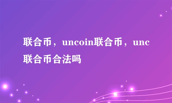 联合币，uncoin联合币，unc联合币合法吗