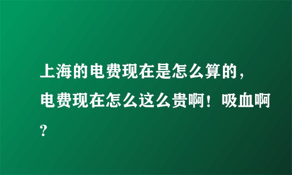 上海的电费现在是怎么算的，电费现在怎么这么贵啊！吸血啊？