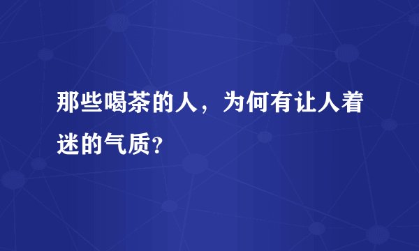 那些喝茶的人，为何有让人着迷的气质？
