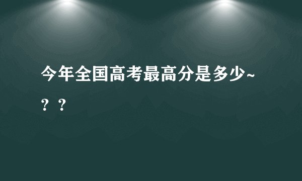 今年全国高考最高分是多少~？？