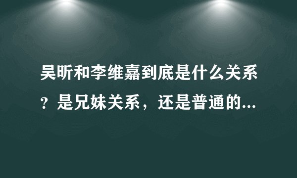 吴昕和李维嘉到底是什么关系？是兄妹关系，还是普通的同事关系呢？