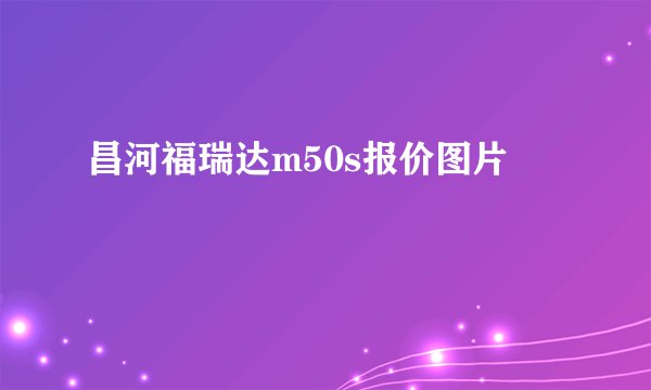昌河福瑞达m50s报价图片