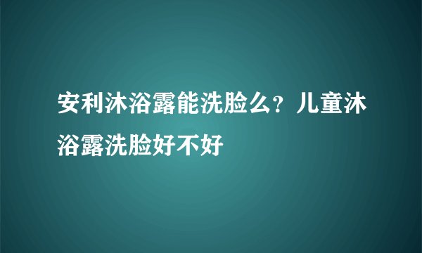 安利沐浴露能洗脸么？儿童沐浴露洗脸好不好