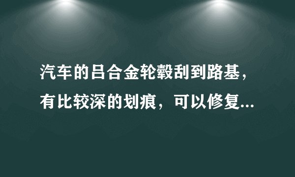 汽车的吕合金轮毂刮到路基，有比较深的划痕，可以修复吗？一般去哪修比较好？我的车是宝马2系。
