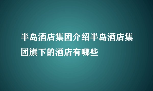 半岛酒店集团介绍半岛酒店集团旗下的酒店有哪些