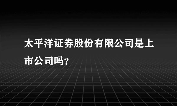 太平洋证券股份有限公司是上市公司吗？