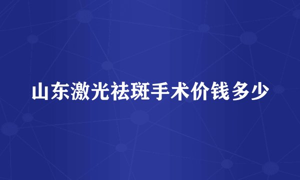 山东激光祛斑手术价钱多少