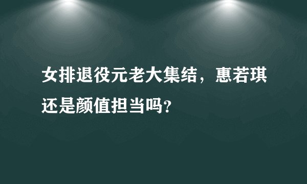 女排退役元老大集结，惠若琪还是颜值担当吗？