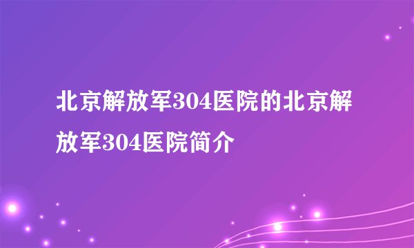 北京解放军304医院的北京解放军304医院简介