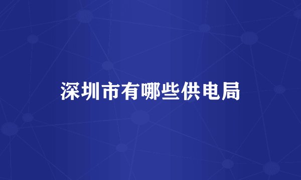 深圳市有哪些供电局
