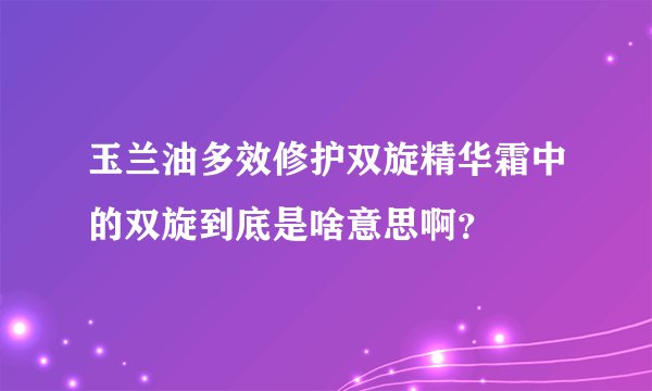 玉兰油多效修护双旋精华霜中的双旋到底是啥意思啊？