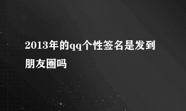 2013年的qq个性签名是发到朋友圈吗