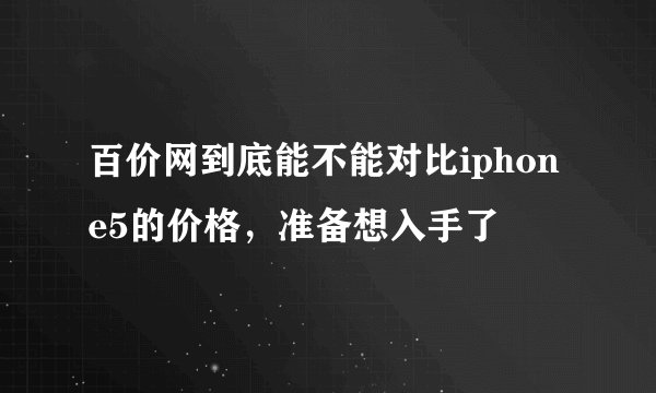 百价网到底能不能对比iphone5的价格，准备想入手了