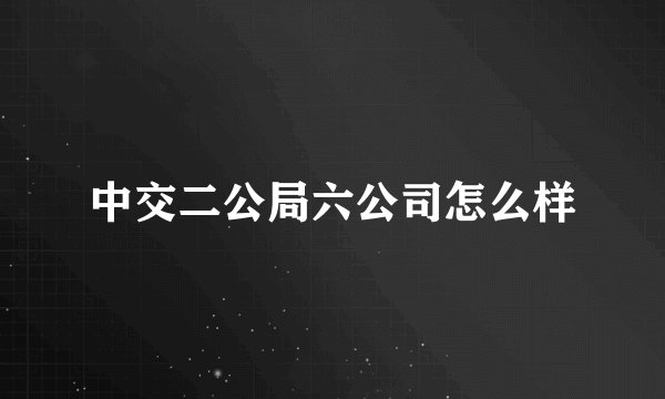 中交二公局六公司怎么样
