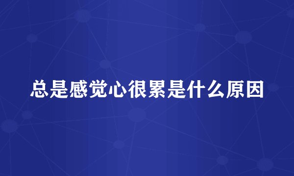 总是感觉心很累是什么原因