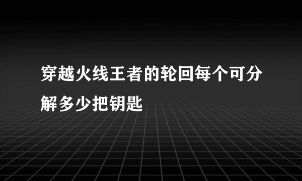 穿越火线王者的轮回每个可分解多少把钥匙