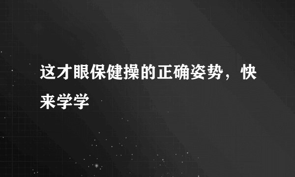 这才眼保健操的正确姿势，快来学学