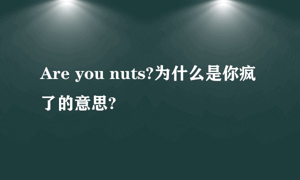 Are you nuts?为什么是你疯了的意思?