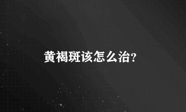 黄褐斑该怎么治？