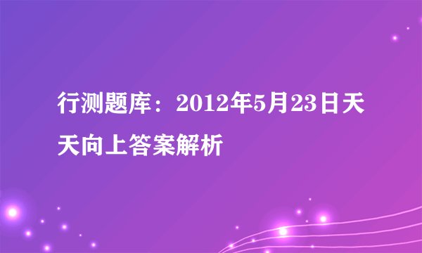 行测题库：2012年5月23日天天向上答案解析