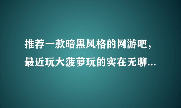 推荐一款暗黑风格的网游吧，最近玩大菠萝玩的实在无聊了，老想跟人PK啊！！