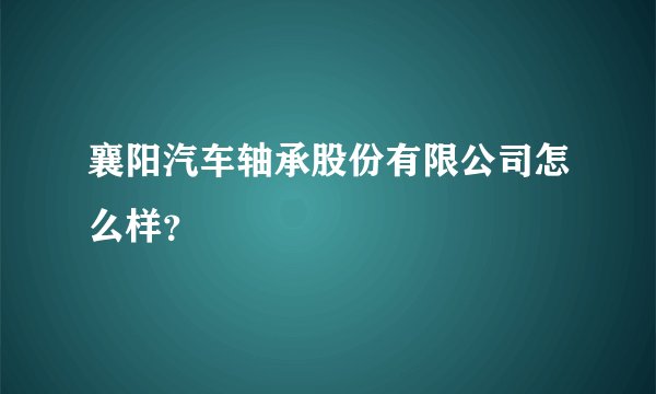 襄阳汽车轴承股份有限公司怎么样？